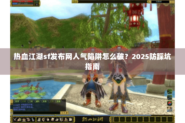 热血江湖sf发布网人气陷阱怎么破?2025防踩坑指南 热血江湖sf发布网人气陷阱怎么破?2025防踩坑指南
