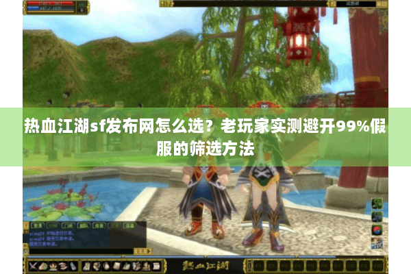 热血江湖sf发布网怎么选？老玩家实测避开99%假服的筛选方法