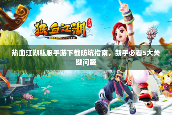 热血江湖私服手游下载防坑指南,新手必看5大关键问题 热血江湖私服手游下载防坑指南,新手必看5大关键问题