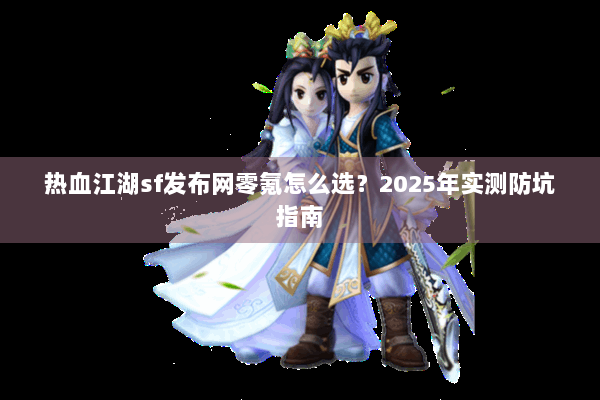 热血江湖sf发布网零氪怎么选?2025年实测防坑指南 热血江湖sf发布网零氪怎么选?2025年实测防坑指南