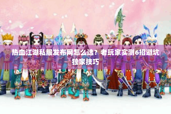 热血江湖私服发布网怎么选？老玩家实测6招避坑独家技巧