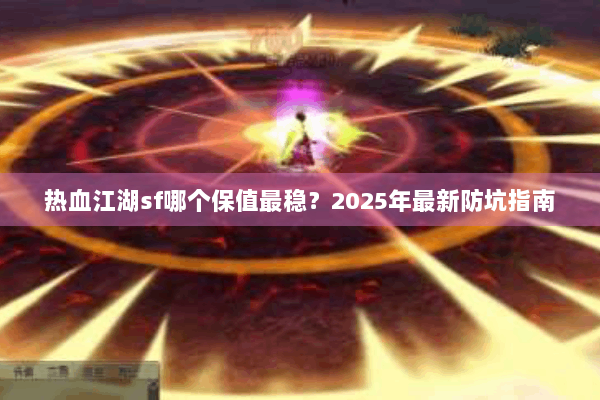 热血江湖sf哪个保值最稳？2025年最新防坑指南