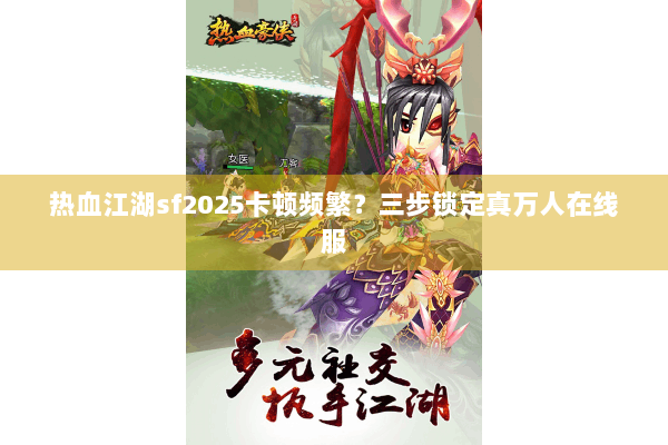 热血江湖sf2025卡顿频繁？三步锁定真万人在线服