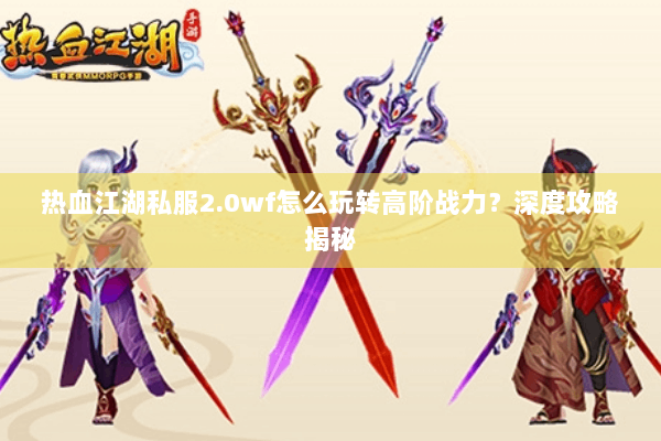 热血江湖私服2.0wf怎么玩转高阶战力？深度攻略揭秘