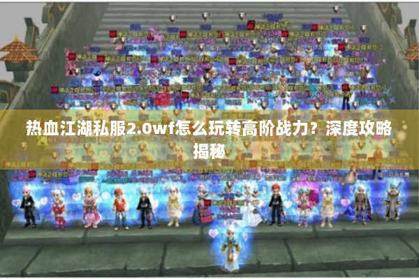 热血江湖私服2.0wf怎么玩转高阶战力？深度攻略揭秘