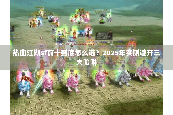热血江湖sf前十到底怎么选?2025年实测避开三大陷阱 热血江湖sf前十到底怎么选?2025年实测避开三大陷阱
