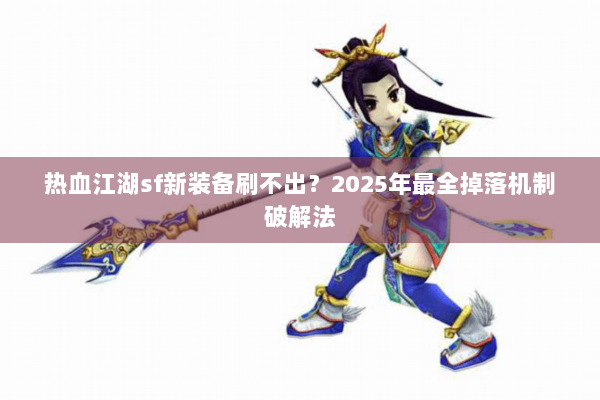 热血江湖sf新装备刷不出?2025年最全掉落机制破解法 热血江湖sf新装备刷不出?2025年最全掉落机制破解法