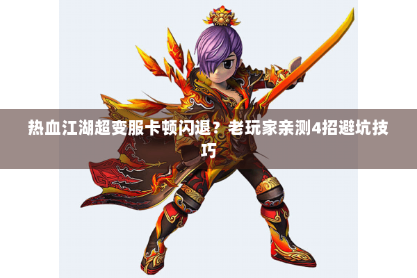 热血江湖超变服卡顿闪退?老玩家亲测4招避坑技巧 热血江湖超变服卡顿闪退?老玩家亲测4招避坑技巧