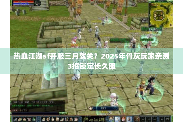 热血江湖sf开服三月就关?2025年骨灰玩家亲测3招锁定长久服 热血江湖sf开服三月就关?2025年骨灰玩家亲测3招锁定长久服
