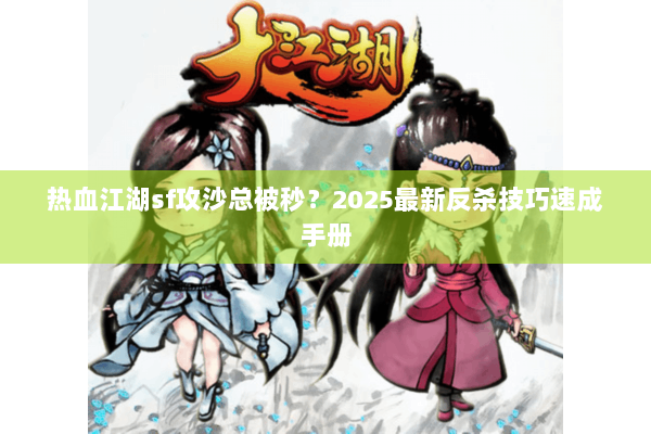 热血江湖sf攻沙总被秒?2025最新反杀技巧速成手册 热血江湖sf攻沙总被秒?2025最新反杀技巧速成手册