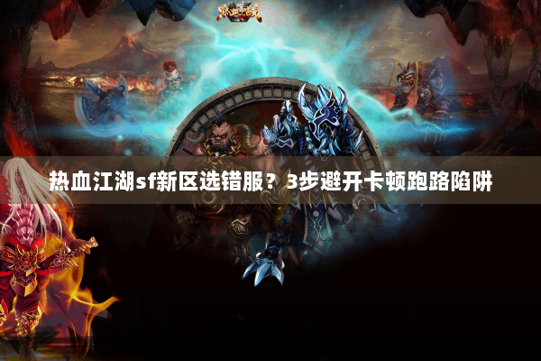热血江湖sf新区选错服？3步避开卡顿跑路陷阱