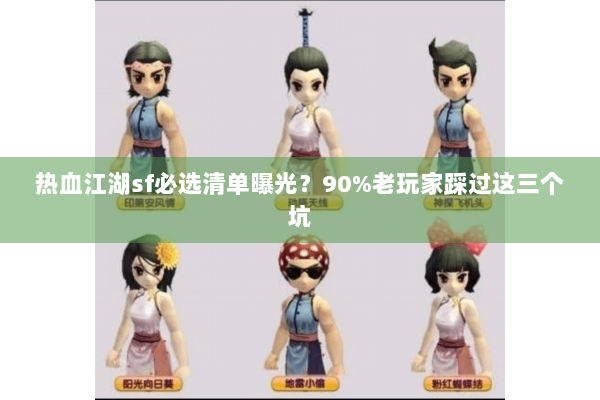 热血江湖sf必选清单曝光?90%老玩家踩过这三个坑 热血江湖sf必选清单曝光?90%老玩家踩过这三个坑