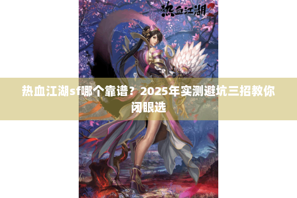 热血江湖sf哪个靠谱？2025年实测避坑三招教你闭眼选
