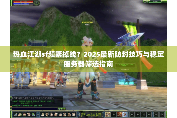 热血江湖sf频繁掉线?2025最新防封技巧与稳定服务器筛选指南 热血江湖sf频繁掉线?2025最新防封技巧与稳定服务器筛选指南