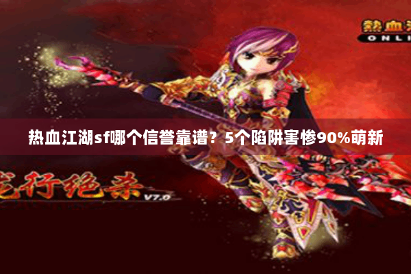 热血江湖sf哪个信誉靠谱?5个陷阱害惨90%萌新 热血江湖sf哪个信誉靠谱?5个陷阱害惨90%萌新