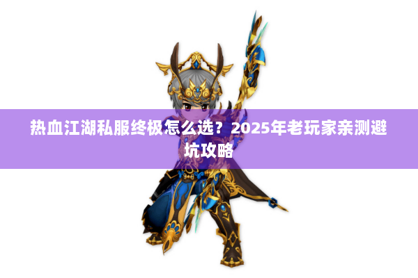 热血江湖私服终极怎么选?2025年老玩家亲测避坑攻略 热血江湖私服终极怎么选?2025年老玩家亲测避坑攻略