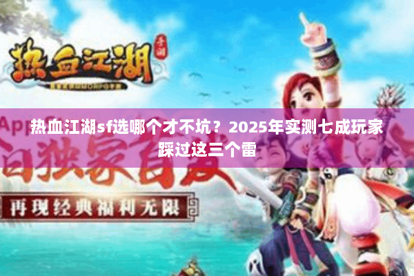 热血江湖sf选哪个才不坑?2025年实测七成玩家踩过这三个雷 热血江湖sf选哪个才不坑?2025年实测七成玩家踩过这三个雷