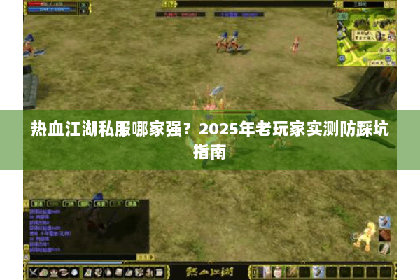 热血江湖私服哪家强？2025年老玩家实测防踩坑指南