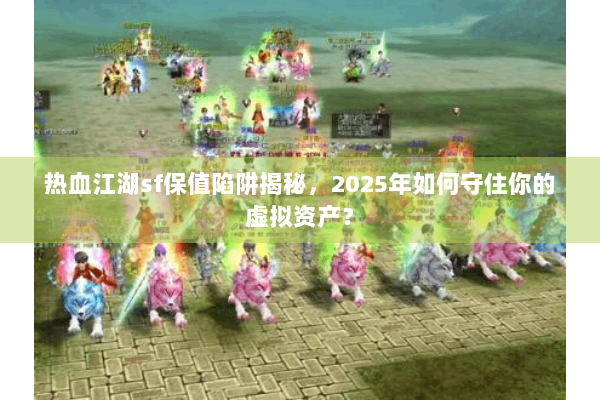 热血江湖sf保值陷阱揭秘,2025年如何守住你的虚拟资产? 热血江湖sf保值陷阱揭秘,2025年如何守住你的虚拟资产?