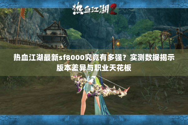 热血江湖最新sf8000究竟有多强?实测数据揭示版本差异与职业天花板 热血江湖最新sf8000究竟有多强?实测数据揭示版本差异与职业天花板