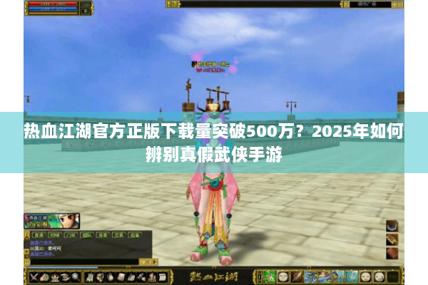 热血江湖官方正版下载量突破500万?2025年如何辨别真假武侠手游 热血江湖官方正版下载量突破500万?2025年如何辨别真假武侠手游