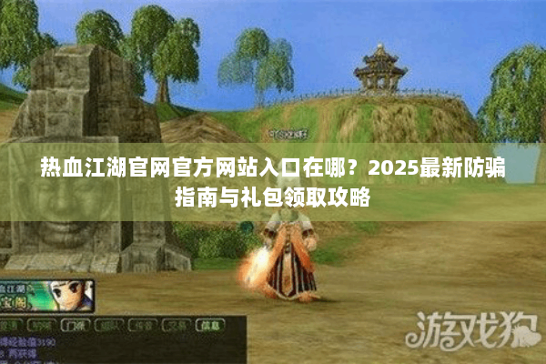 热血江湖官网官方网站入口在哪?2025最新防骗指南与礼包领取攻略 热血江湖官网官方网站入口在哪?2025最新防骗指南与礼包领取攻略