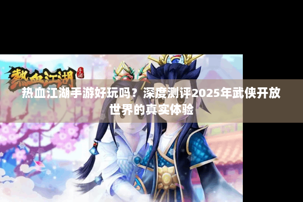 热血江湖手游好玩吗?深度测评2025年武侠开放世界的真实体验 热血江湖手游好玩吗?深度测评2025年武侠开放世界的真实体验