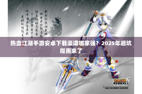 热血江湖手游安卓下载渠道哪家强?2025年避坑指南来了 热血江湖手游安卓下载渠道哪家强?2025年避坑指南来了
