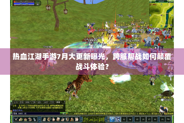 热血江湖手游7月大更新曝光，跨服帮战如何颠覆战斗体验？