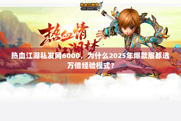 热血江湖私发网6000,为什么2025年爆款服都选万倍经验模式? 热血江湖私发网6000,为什么2025年爆款服都选万倍经验模式?
