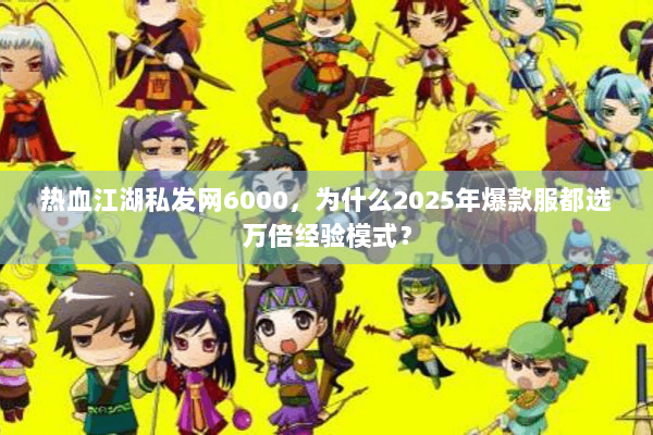 热血江湖私发网6000,为什么2025年爆款服都选万倍经验模式? 热血江湖私发网6000,为什么2025年爆款服都选万倍经验模式?