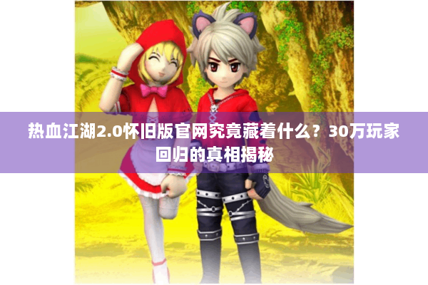 热血江湖2.0怀旧版官网究竟藏着什么?30万玩家回归的真相揭秘 热血江湖2.0怀旧版官网究竟藏着什么?30万玩家回归的真相揭秘