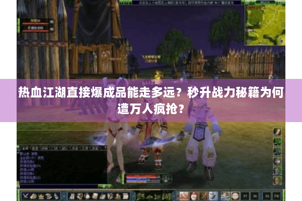 热血江湖直接爆成品能走多远?秒升战力秘籍为何遭万人疯抢? 热血江湖直接爆成品能走多远?秒升战力秘籍为何遭万人疯抢?
