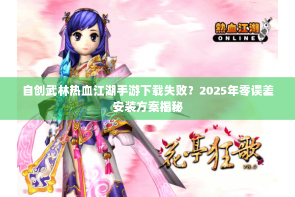 自创武林热血江湖手游下载失败?2025年零误差安装方案揭秘 自创武林热血江湖手游下载失败?2025年零误差安装方案揭秘