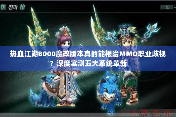 热血江湖8000魔改版本真的能根治MMO职业歧视？深度实测五大系统革新