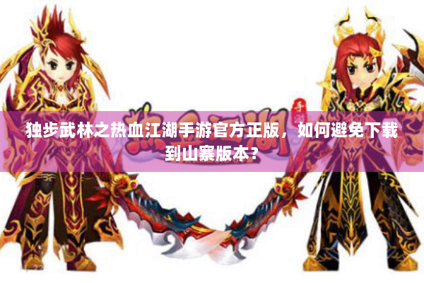 独步武林之热血江湖手游官方正版，如何避免下载到山寨版本？