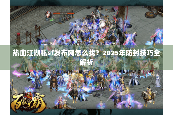 热血江湖私sf发布网怎么找?2025年防封技巧全解析 热血江湖私sf发布网怎么找?2025年防封技巧全解析