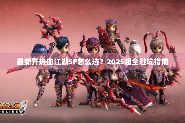 最新开热血江湖SF怎么选?2025超全避坑指南 最新开热血江湖SF怎么选?2025超全避坑指南