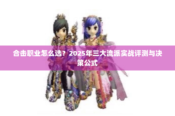 合击职业怎么选?2025年三大流派实战评测与决策公式 合击职业怎么选?2025年三大流派实战评测与决策公式