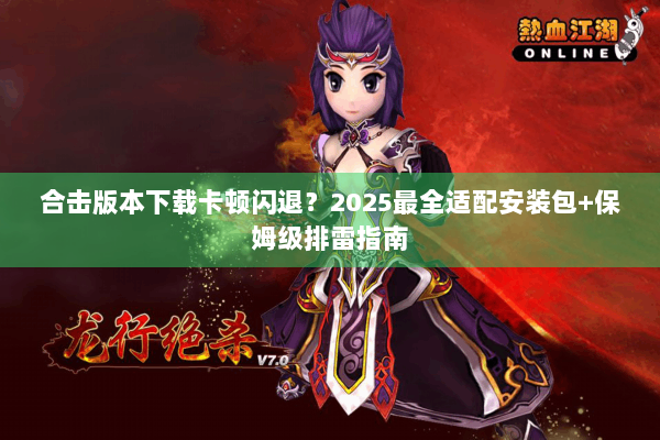 合击版本下载卡顿闪退？2025最全适配安装包+保姆级排雷指南