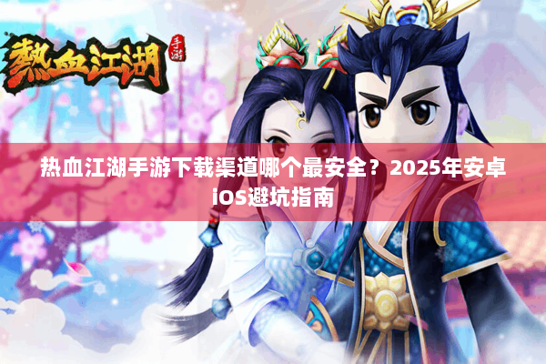 热血江湖手游下载渠道哪个最安全?2025年安卓iOS避坑指南 热血江湖手游下载渠道哪个最安全?2025年安卓iOS避坑指南