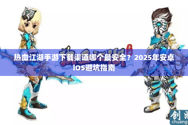热血江湖手游下载渠道哪个最安全?2025年安卓iOS避坑指南 热血江湖手游下载渠道哪个最安全?2025年安卓iOS避坑指南