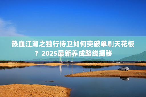 热血江湖之独行侍卫如何突破单刷天花板？2025最新养成路线揭秘