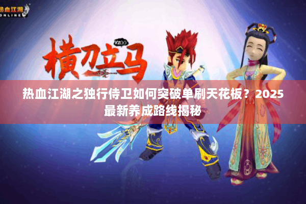 热血江湖之独行侍卫如何突破单刷天花板?2025最新养成路线揭秘 热血江湖之独行侍卫如何突破单刷天花板?2025最新养成路线揭秘