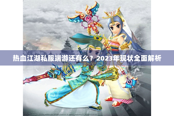 热血江湖私服端游还有么?2023年现状全面解析 热血江湖私服端游还有么?2023年现状全面解析
