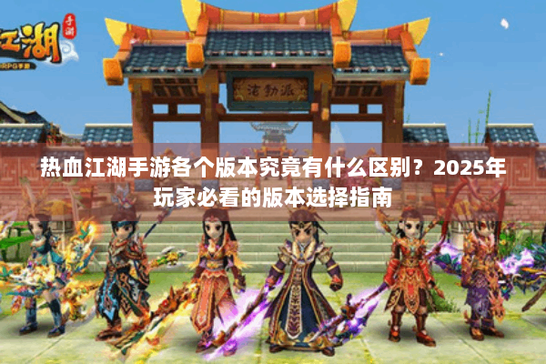 热血江湖手游各个版本究竟有什么区别?2025年玩家必看的版本选择指南 热血江湖手游各个版本究竟有什么区别?2025年玩家必看的版本选择指南