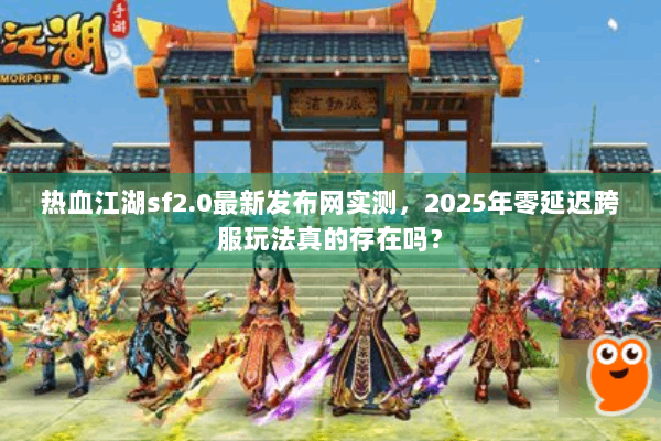 热血江湖sf2.0最新发布网实测,2025年零延迟跨服玩法真的存在吗? 热血江湖sf2.0最新发布网实测,2025年零延迟跨服玩法真的存在吗?