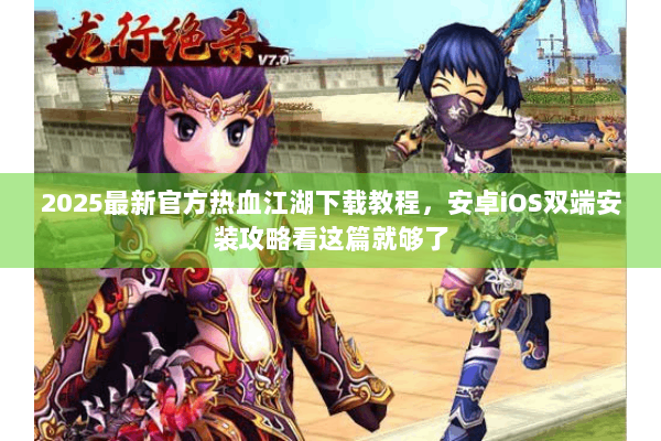 2025最新官方热血江湖下载教程，安卓iOS双端安装攻略看这篇就够了