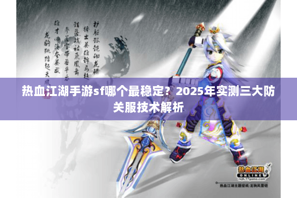 热血江湖手游sf哪个最稳定?2025年实测三大防关服技术解析 热血江湖手游sf哪个最稳定?2025年实测三大防关服技术解析