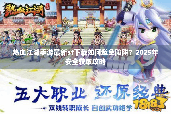 热血江湖手游最新sf下载如何避免陷阱?2025年安全获取攻略 热血江湖手游最新sf下载如何避免陷阱?2025年安全获取攻略